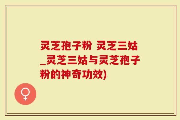 灵芝孢子粉 灵芝三姑_灵芝三姑与灵芝孢子粉的神奇功效)