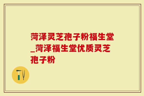 菏泽灵芝孢子粉福生堂_菏泽福生堂优质灵芝孢子粉