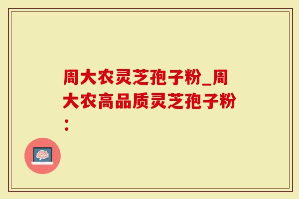 周大农灵芝孢子粉_周大农高品质灵芝孢子粉：