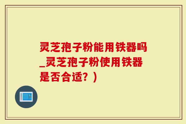 灵芝孢子粉能用铁器吗_灵芝孢子粉使用铁器是否合适?)-第1张图片-灵芝大师 灵芝孢子粉能用铁器吗_灵芝孢子粉使用铁器是否合适?)-第1张图片-灵芝大师