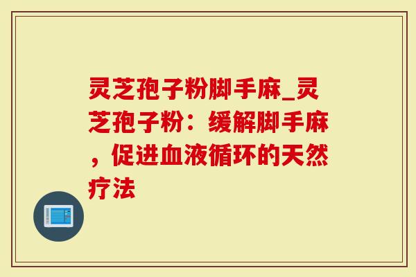 灵芝孢子粉脚手麻_灵芝孢子粉：缓解脚手麻，促进血液循环的天然疗法