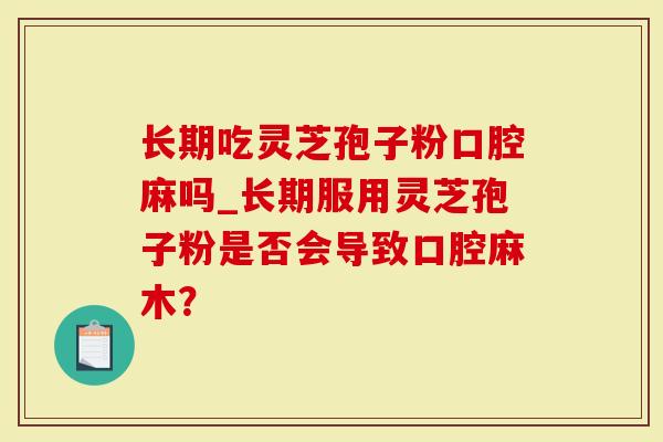 长期吃灵芝孢子粉口腔麻吗_长期服用灵芝孢子粉是否会导致口腔麻木？