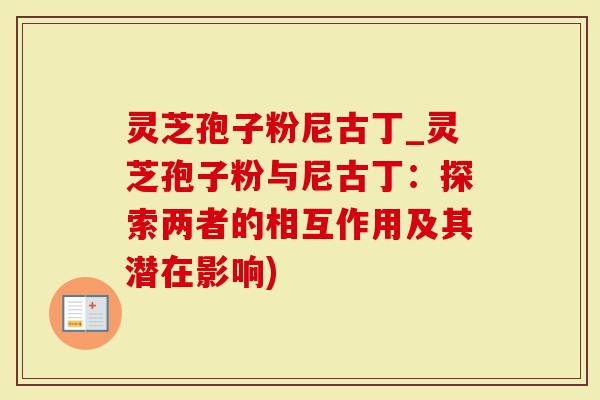 灵芝孢子粉尼古丁_灵芝孢子粉与尼古丁：探索两者的相互作用及其潜在影响)
