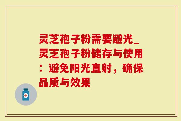 灵芝孢子粉需要避光_灵芝孢子粉储存与使用：避免阳光直射，确保品质与效果