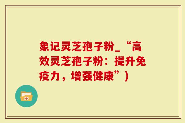 象记灵芝孢子粉_“高效灵芝孢子粉：提升免疫力，增强健康”)