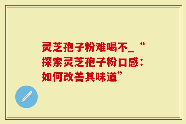 灵芝孢子粉难喝不_“探索灵芝孢子粉口感：如何改善其味道”