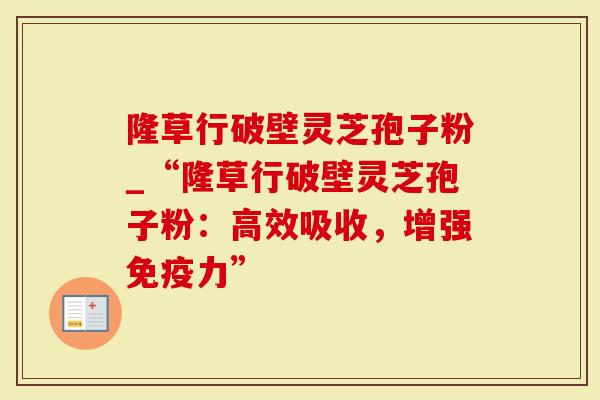 隆草行破壁灵芝孢子粉_“隆草行破壁灵芝孢子粉：高效吸收，增强免疫力”-第1张图片-灵芝大师