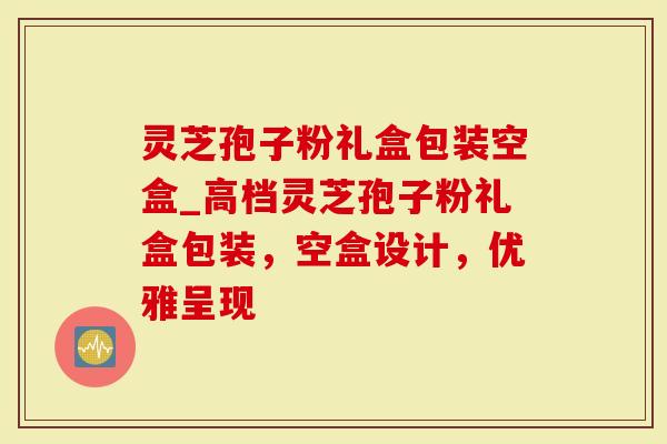灵芝孢子粉礼盒包装空盒_高档灵芝孢子粉礼盒包装，空盒设计，优雅呈现