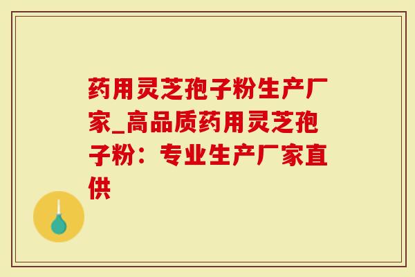 药用灵芝孢子粉生产厂家_高品质药用灵芝孢子粉：专业生产厂家直供