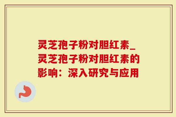 灵芝孢子粉对胆红素_灵芝孢子粉对胆红素的影响：深入研究与应用