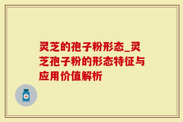灵芝的孢子粉形态_灵芝孢子粉的形态特征与应用价值解析-第1张图片-灵芝大师 灵芝的孢子粉形态_灵芝孢子粉的形态特征与应用价值解析-第1张图片-灵芝大师