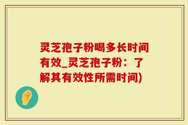 灵芝孢子粉喝多长时间有效_灵芝孢子粉：了解其有效性所需时间)