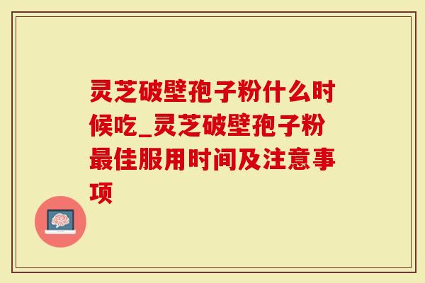 灵芝破壁孢子粉什么时候吃_灵芝破壁孢子粉最佳服用时间及注意事项
