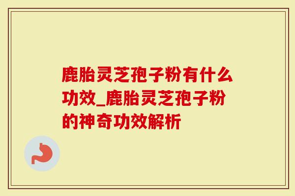 鹿胎灵芝孢子粉有什么功效_鹿胎灵芝孢子粉的神奇功效解析-第1张图片-灵芝大师 鹿胎灵芝孢子粉有什么功效_鹿胎灵芝孢子粉的神奇功效解析-第1张图片-灵芝大师