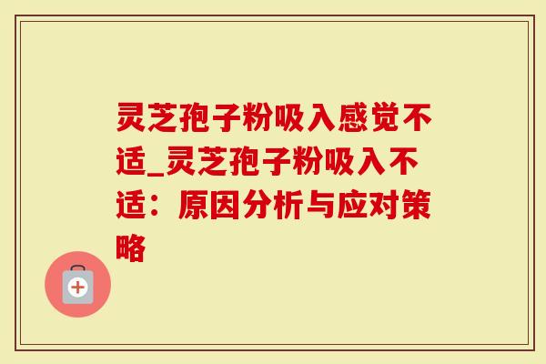 灵芝孢子粉吸入感觉不适_灵芝孢子粉吸入不适:原因分析与应对策略-第1张图片-灵芝大师 灵芝孢子粉吸入感觉不适_灵芝孢子粉吸入不适:原因分析与应对策略-第1张图片-灵芝大师