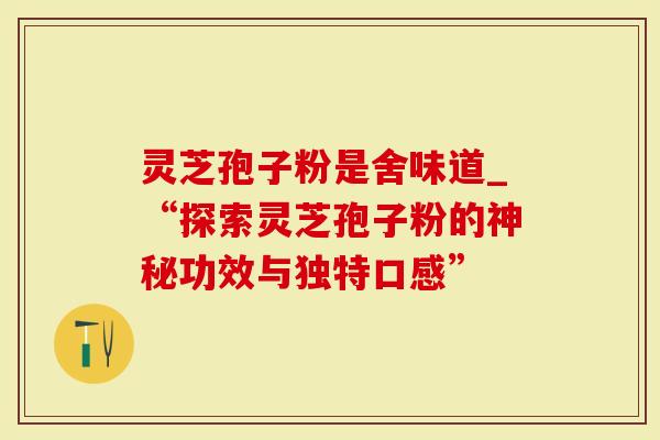 灵芝孢子粉是舍味道_“探索灵芝孢子粉的神秘功效与独特口感”