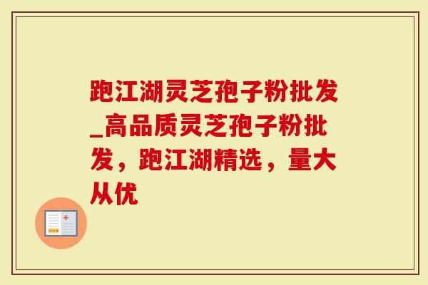 跑江湖灵芝孢子粉批发_高品质灵芝孢子粉批发，跑江湖精选，量大从优