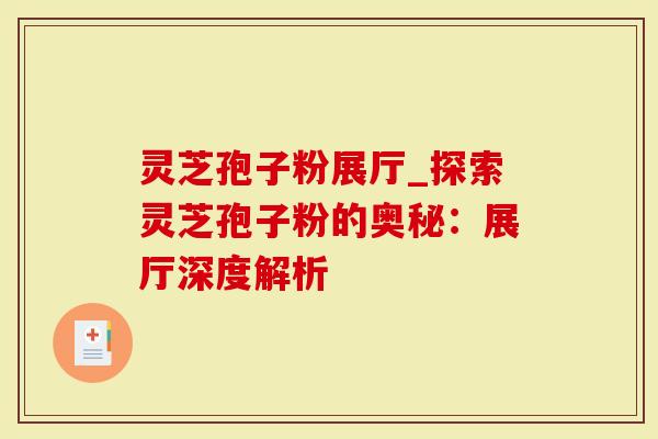 灵芝孢子粉展厅_探索灵芝孢子粉的奥秘：展厅深度解析