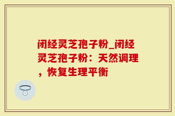 闭经灵芝孢子粉_闭经灵芝孢子粉：天然调理，恢复生理平衡