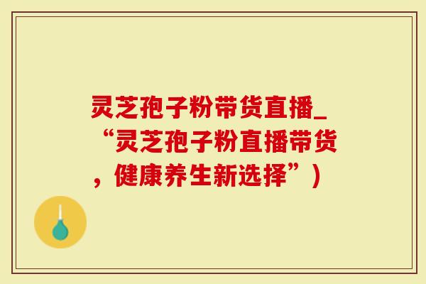 灵芝孢子粉带货直播_“灵芝孢子粉直播带货，健康养生新选择”)