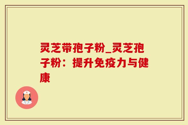 灵芝带孢子粉_灵芝孢子粉：提升免疫力与健康