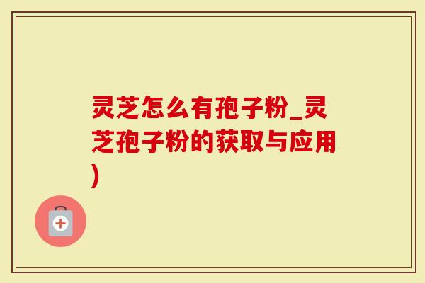 灵芝怎么有孢子粉_灵芝孢子粉的获取与应用)