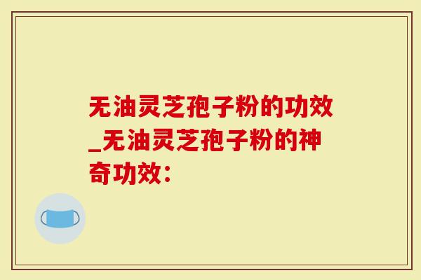 无油灵芝孢子粉的功效_无油灵芝孢子粉的神奇功效：
