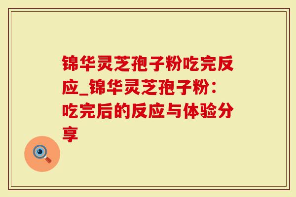 锦华灵芝孢子粉吃完反应_锦华灵芝孢子粉：吃完后的反应与体验分享