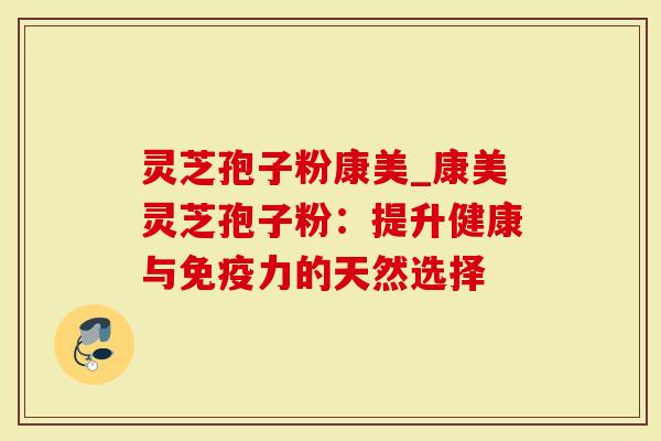 灵芝孢子粉康美_康美灵芝孢子粉：提升健康与免疫力的天然选择