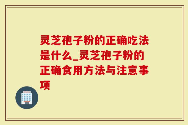 灵芝孢子粉的正确吃法是什么_灵芝孢子粉的正确食用方法与注意事项