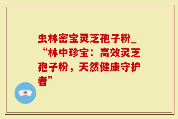 虫林密宝灵芝孢子粉_“林中珍宝：高效灵芝孢子粉，天然健康守护者”