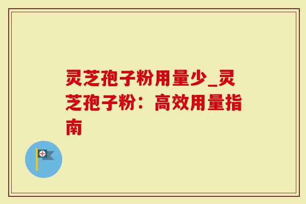 灵芝孢子粉用量少_灵芝孢子粉：高效用量指南-第1张图片-灵芝大师