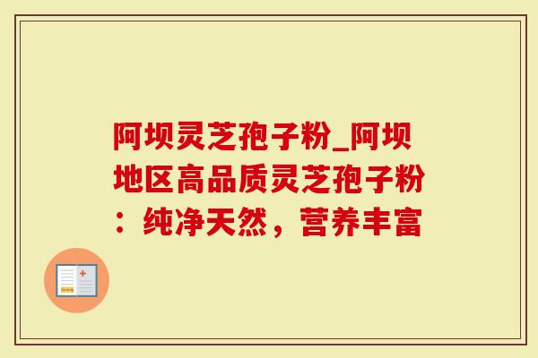 阿坝灵芝孢子粉_阿坝地区高品质灵芝孢子粉：纯净天然，营养丰富