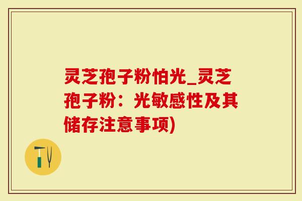 灵芝孢子粉怕光_灵芝孢子粉：光敏感性及其储存注意事项)