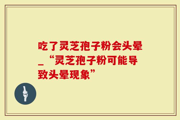 吃了灵芝孢子粉会头晕_“灵芝孢子粉可能导致头晕现象”-第1张图片-灵芝大师 吃了灵芝孢子粉会头晕_“灵芝孢子粉可能导致头晕现象”-第1张图片-灵芝大师