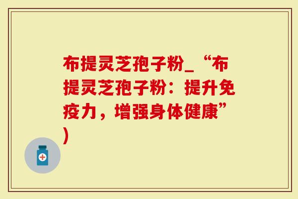 布提灵芝孢子粉_“布提灵芝孢子粉:提升免疫力,增强身体健康”)-第1张图片-灵芝大师 布提灵芝孢子粉_“布提灵芝孢子粉:提升免疫力,增强身体健康”)-第1张图片-灵芝大师