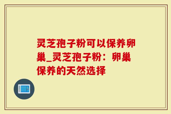 灵芝孢子粉可以保养卵巢_灵芝孢子粉:卵巢保养的天然选择-第1张图片-灵芝大师 灵芝孢子粉可以保养卵巢_灵芝孢子粉:卵巢保养的天然选择-第1张图片-灵芝大师