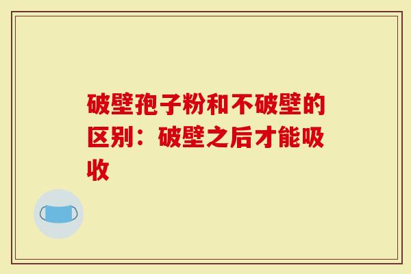 破壁孢子粉和不破壁的区别:破壁之后才能吸收-第1张图片-灵芝大师 破壁孢子粉和不破壁的区别:破壁之后才能吸收-第1张图片-灵芝大师
