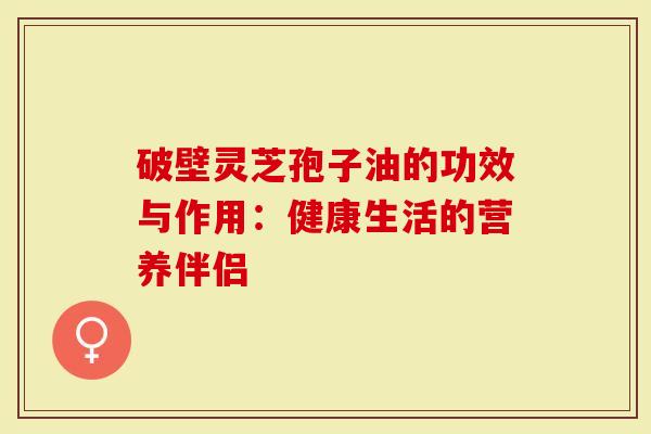 破壁灵芝孢子油的功效与作用：健康生活的营养伴侣