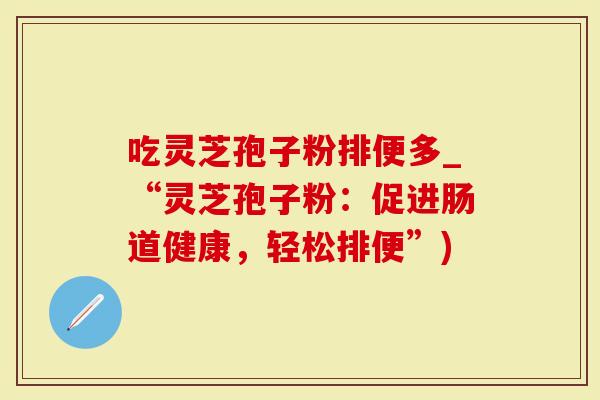 吃灵芝孢子粉排便多_“灵芝孢子粉：促进肠道健康，轻松排便”)