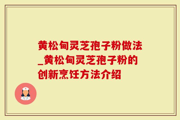 黄松甸灵芝孢子粉做法_黄松甸灵芝孢子粉的创新烹饪方法介绍