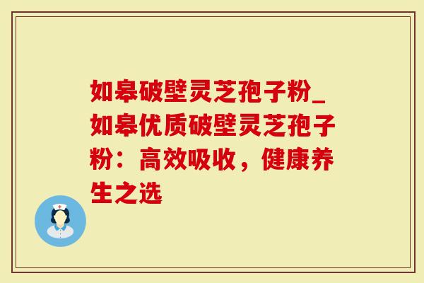 如皋破壁灵芝孢子粉_如皋优质破壁灵芝孢子粉：高效吸收，健康养生之选