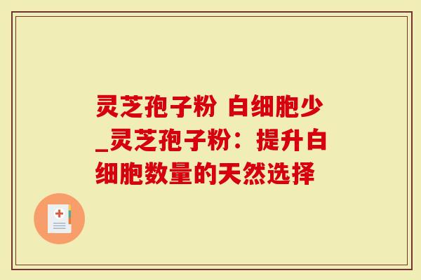 灵芝孢子粉 白细胞少_灵芝孢子粉：提升白细胞数量的天然选择