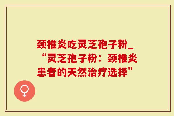 颈椎炎吃灵芝孢子粉_“灵芝孢子粉：颈椎炎患者的天然治疗选择”