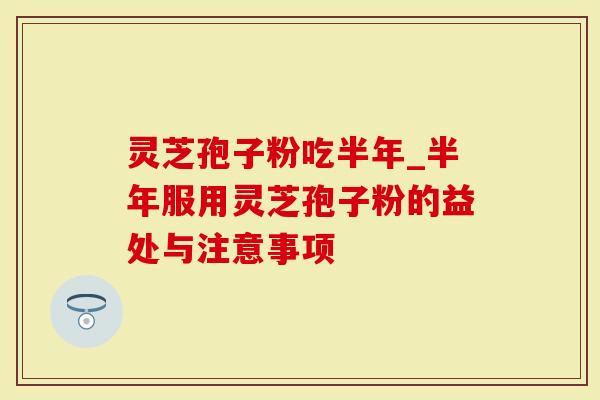 灵芝孢子粉吃半年_半年服用灵芝孢子粉的益处与注意事项-第1张图片-灵芝大师 灵芝孢子粉吃半年_半年服用灵芝孢子粉的益处与注意事项-第1张图片-灵芝大师