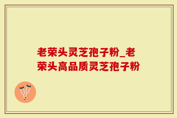 老荣头灵芝孢子粉_老荣头高品质灵芝孢子粉