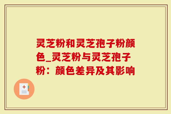 灵芝粉和灵芝孢子粉颜色_灵芝粉与灵芝孢子粉：颜色差异及其影响-第1张图片-灵芝大师