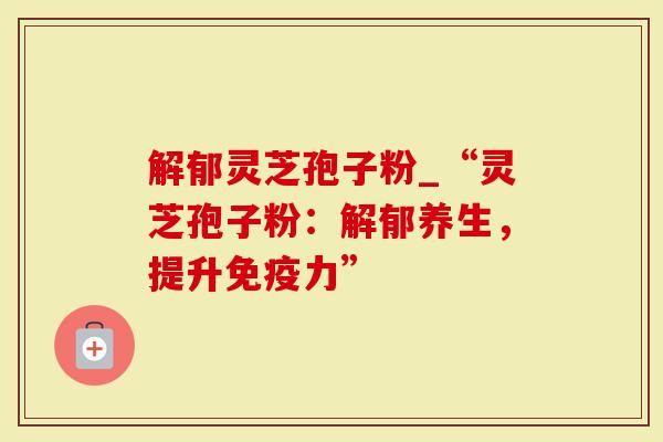 解郁灵芝孢子粉_“灵芝孢子粉：解郁养生，提升免疫力”