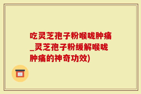 吃灵芝孢子粉喉咙肿痛_灵芝孢子粉缓解喉咙肿痛的神奇功效)-第1张图片-灵芝大师 吃灵芝孢子粉喉咙肿痛_灵芝孢子粉缓解喉咙肿痛的神奇功效)-第1张图片-灵芝大师