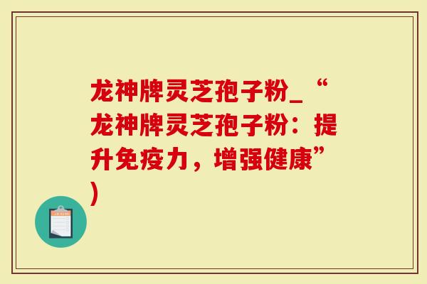 龙神牌灵芝孢子粉_“龙神牌灵芝孢子粉:提升免疫力,增强健康”)-第1张图片-灵芝大师 龙神牌灵芝孢子粉_“龙神牌灵芝孢子粉:提升免疫力,增强健康”)-第1张图片-灵芝大师